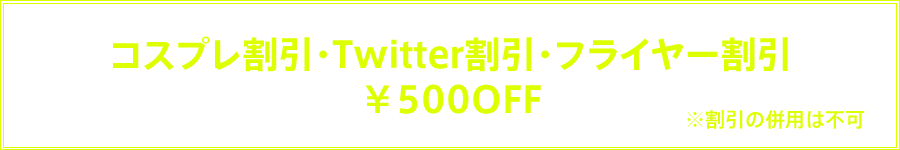 コスプレ割引・Twitter割引・フライヤー割引￥500OFF